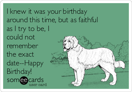 I knew it was your birthday
around this time, but as faithful
as I try to be, I
could not
remember
the exact
date--Happy
Birthday!