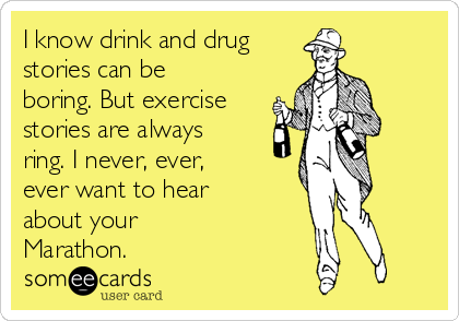 I know drink and drug 
stories can be
boring. But exercise
stories are always
ring. I never, ever,
ever want to hear
about your
Marathon.