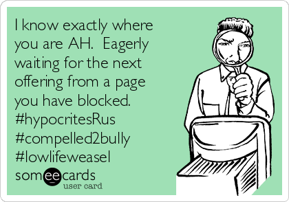 I know exactly where
you are AH.  Eagerly
waiting for the next
offering from a page
you have blocked. 
#hypocritesRus
#compelled2bully
#lowlifeweasel 