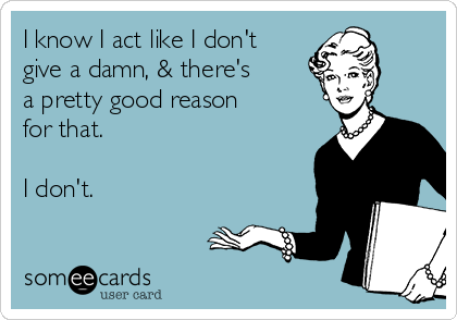 I know I act like I don't
give a damn, & there's 
a pretty good reason 
for that.

I don't.