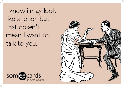 I know i may look
like a loner, but
that dosen't
mean I want to
talk to you.         
     