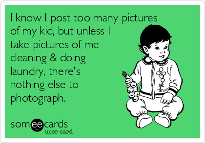 I know I post too many pictures
of my kid, but unless I
take pictures of me
cleaning & doing
laundry, there's
nothing else to
photograph. 