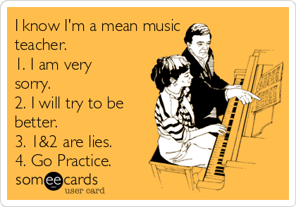 I know I'm a mean music
teacher.
1. I am very
sorry.
2. I will try to be
better.
3. 1&2 are lies.
4. Go Practice.