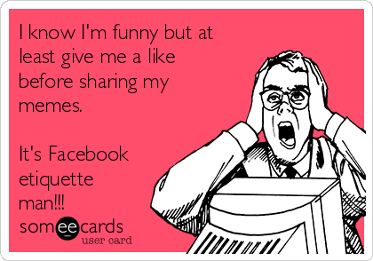 I know I'm funny but at
least give me a like
before sharing my
memes. 

It's Facebook
etiquette
man!!!