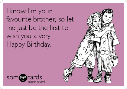 I know I'm your 
favourite brother, so let
me just be the first to
wish you a very
Happy Birthday.