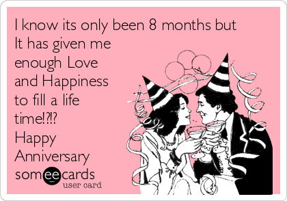 I know its only been 8 months but
It has given me
enough Love
and Happiness
to fill a life
time!?!?
Happy
Anniversary
