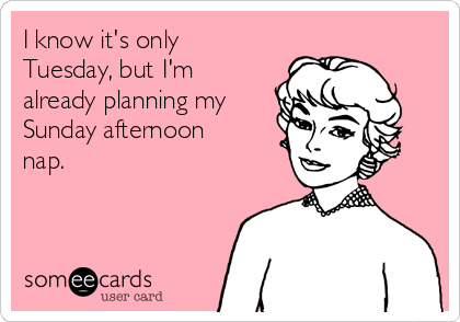 I know it's only
Tuesday, but I'm
already planning my
Sunday afternoon
nap.