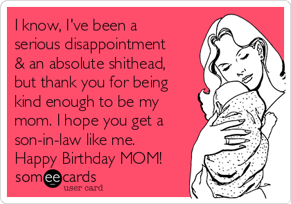 I know, I've been a
serious disappointment
& an absolute shithead,
but thank you for being
kind enough to be my
mom. I hope you get a
son-in-law like me.
Happy Birthday MOM!