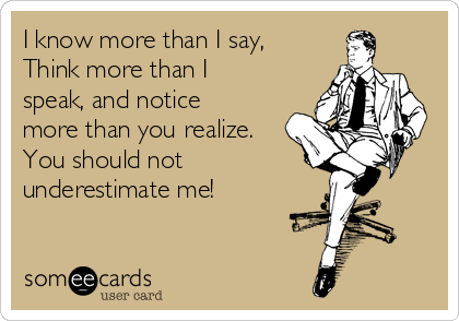 I know more than I say,
Think more than I
speak, and notice
more than you realize.
You should not
underestimate me!