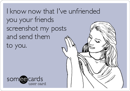 I know now that I've unfriended
you your friends
screenshot my posts
and send them
to you.