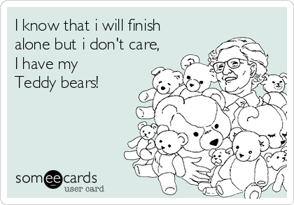 I know that i will finish
alone but i don't care,
I have my
Teddy bears!