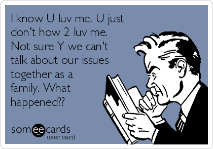 I know U luv me. U just
don't how 2 luv me.
Not sure Y we can't
talk about our issues
together as a
family. What
happened??