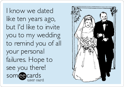 I know we dated
like ten years ago,
but I'd like to invite
you to my wedding
to remind you of all
your personal
failures. Hope to
see you there!