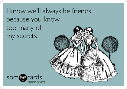 I know we'll always be friends
because you know
too many of
my secrets.