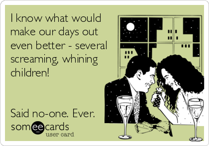 I know what would
make our days out
even better - several
screaming, whining
children!


Said no-one. Ever.