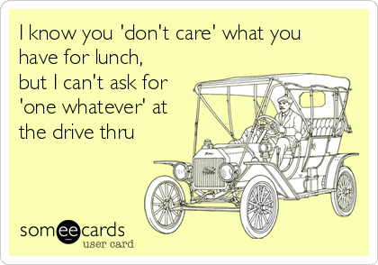 I know you 'don't care' what you
have for lunch,
but I can't ask for
'one whatever' at
the drive thru