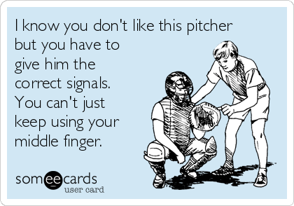 I know you don't like this pitcher
but you have to
give him the
correct signals.
You can't just
keep using your
middle finger. 