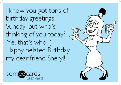 I know you got tons of
birthday greetings 
Sunday, but who's 
thinking of you today?
Me, that's who :)
Happy belated Birthday
my dear friend Sheryl!