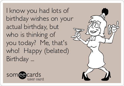 I know you had lots of
birthday wishes on your
actual birthday, but
who is thinking of
you today?  Me, that's
who!  Happy (belated)
Birthday ...