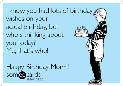 I know you had lots of birthday
wishes on your
actual birthday, but
who's thinking about
you today?  
Me, that's who!

Happy Birthday Mom!!!