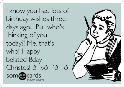 I know you had lots of
birthday wishes three
days ago... But who's
thinking of you
today?! Me, that's
who! Happy
belated Bday
Christos! 