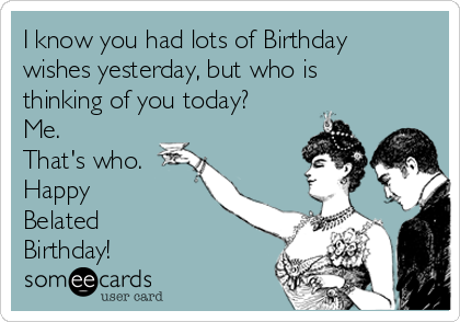 I know you had lots of Birthday
wishes yesterday, but who is
thinking of you today?
Me.
That's who.
Happy 
Belated 
Birthday!