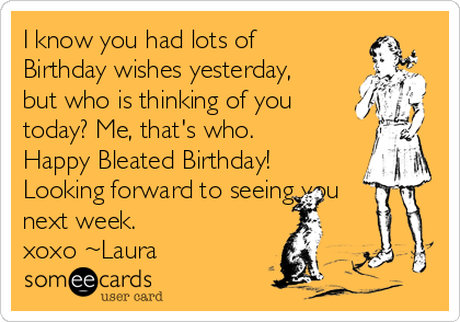 I know you had lots of
Birthday wishes yesterday,
but who is thinking of you 
today? Me, that's who.
Happy Bleated Birthday!
Looking forward to seeing you
next week.
xoxo ~Laura