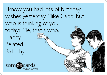 I know you had lots of birthday
wishes yesterday Mike Capp, but
who is thinking of you
today? Me, that's who.
Happy
Belated
Birthday! 
