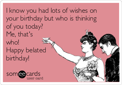 I know you had lots of wishes on
your birthday but who is thinking
of you today?
Me, that's
who!
Happy belated
birthday!