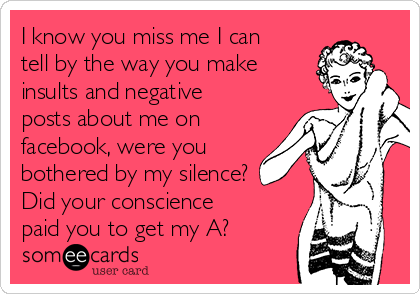 I know you miss me I can
tell by the way you make
insults and negative
posts about me on
facebook, were you
bothered by my silence?
Did your conscience
paid you to get my A?