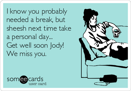 I know you probably
needed a break, but
sheesh next time take
a personal day...
Get well soon Jody!
We miss you.