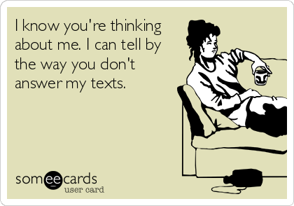 I know you're thinking
about me. I can tell by
the way you don't
answer my texts. 