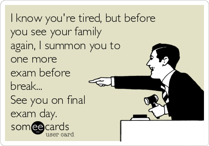 I know you're tired, but before
you see your family
again, I summon you to
one more
exam before
break...
See you on final
exam day.