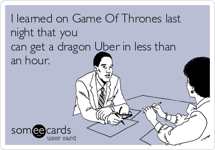 I learned on Game Of Thrones last
night that you
can get a dragon Uber in less than
an hour.  