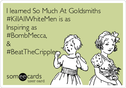 I learned So Much At Goldsmiths
#KillAllWhiteMen is as 
Inspiring as 
#BombMecca,
&
#BeatTheCripples.