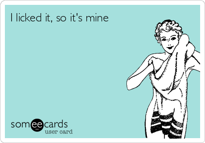 I licked it, so it's mine 