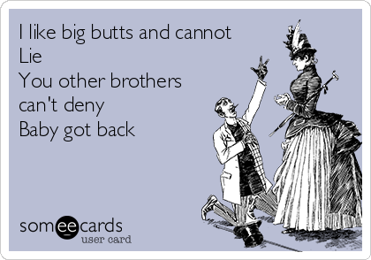 I like big butts and cannot
Lie
You other brothers
can't deny
Baby got back