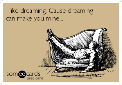 I like dreaming, Cause dreaming
can make you mine...