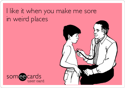 I like it when you make me sore
in weird places