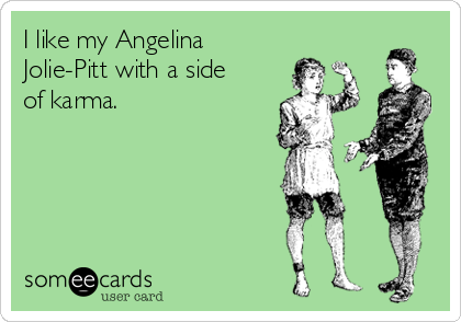 I like my Angelina
Jolie-Pitt with a side
of karma.