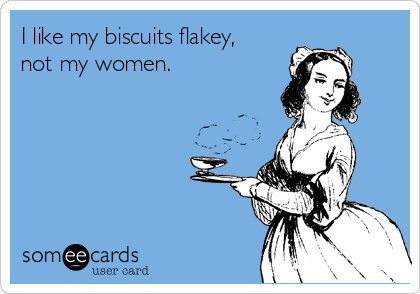 I like my biscuits flakey,
not my women. 