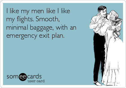 I like my men like I like
my flights. Smooth,
minimal baggage, with an
emergency exit plan.