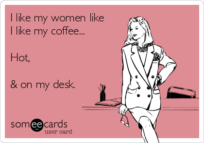 I like my women like
I like my coffee...

Hot,

& on my desk.