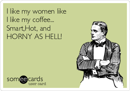 I like my women like 
I like my coffee...
Smart,Hot, and 
HORNY AS HELL!