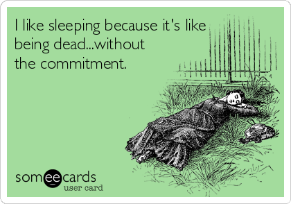 I like sleeping because it's like
being dead...without
the commitment. 