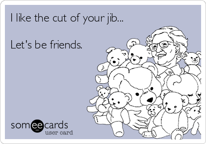 I like the cut of your jib...

Let's be friends.