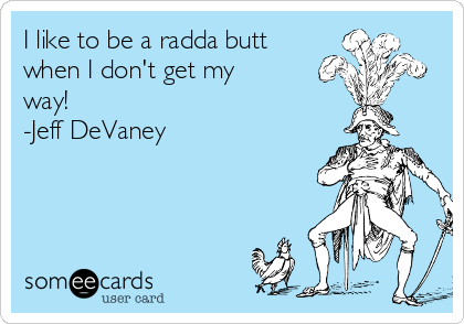 I like to be a radda butt
when I don't get my
way! 
-Jeff DeVaney