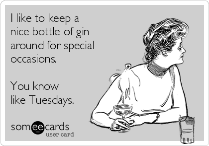 I like to keep a 
nice bottle of gin
around for special
occasions.

You know
like Tuesdays.