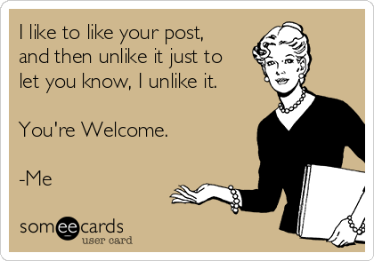 I like to like your post,
and then unlike it just to
let you know, I unlike it. 

You're Welcome.

-Me