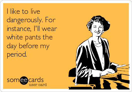 I like to live
dangerously. For
instance, I'll wear
white pants the
day before my
period. 